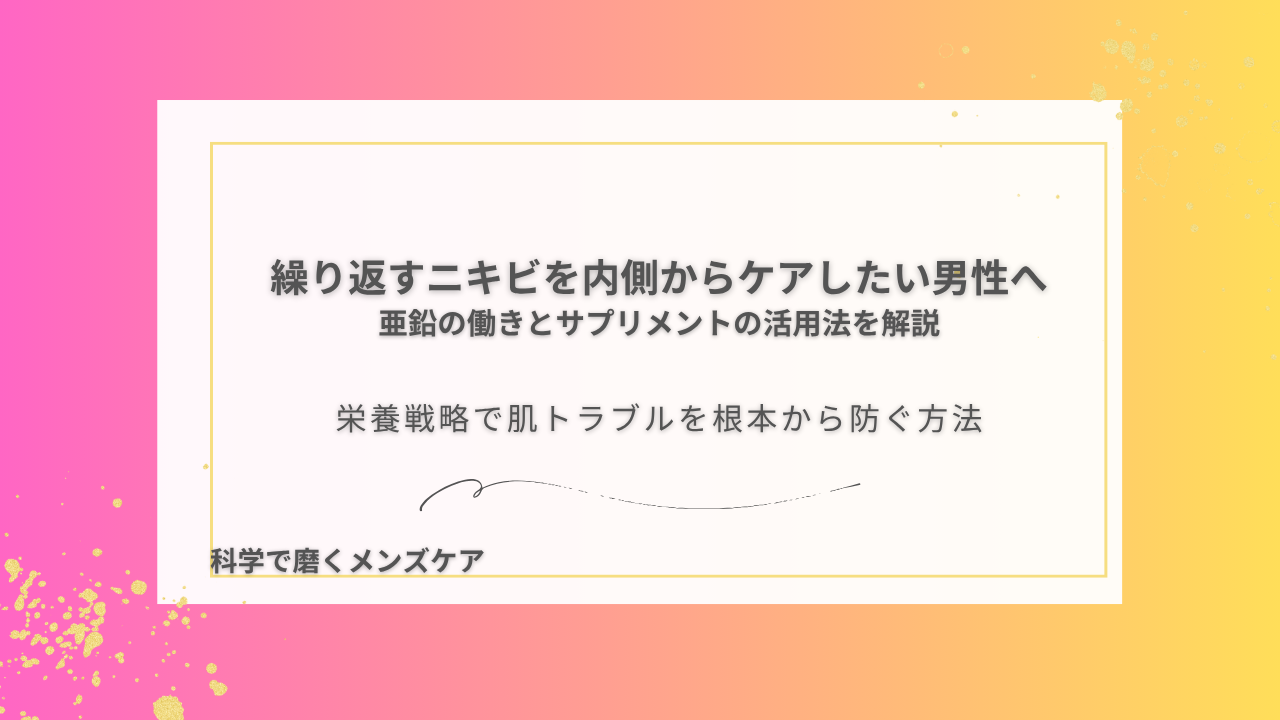 繰り返すニキビを内側からケアしたい男性へ 亜鉛の働きとサプリメントの活用法を解説 栄養戦略で肌トラブルを根本から防ぐ方法